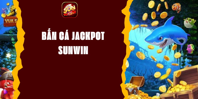 Bắn Cá Jackpot Sunwin - Trò Chơi Với Giải Thưởng Khủng