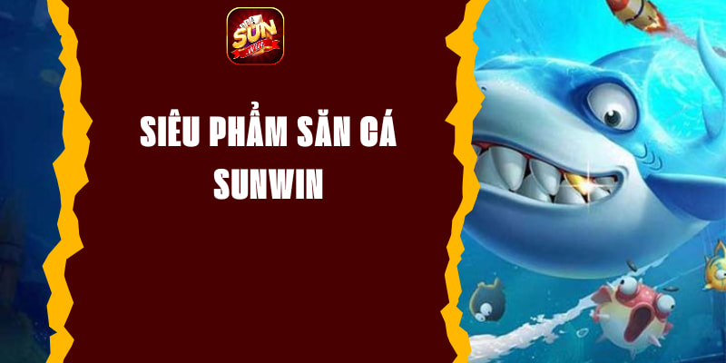 Siêu Phẩm Săn Cá Sunwin - Trải Nghiệm Cá Cược Đầy Kịch Tính